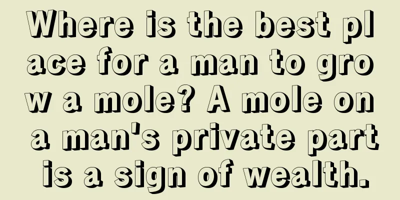 Where is the best place for a man to grow a mole? A mole on a man's private part is a sign of wealth.