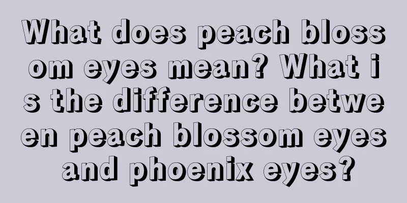 What does peach blossom eyes mean? What is the difference between peach blossom eyes and phoenix eyes?
