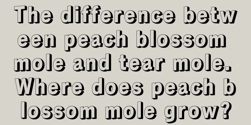 The difference between peach blossom mole and tear mole. Where does peach blossom mole grow?