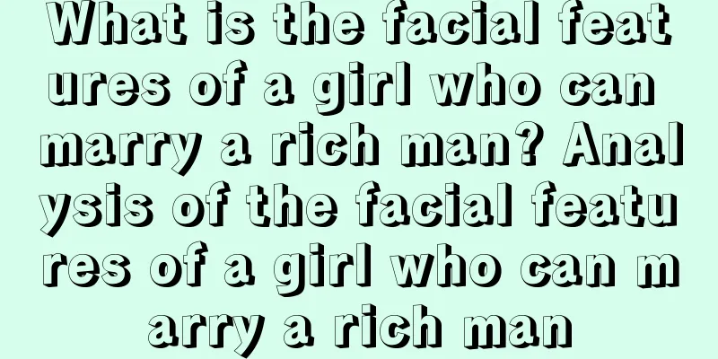 What is the facial features of a girl who can marry a rich man? Analysis of the facial features of a girl who can marry a rich man