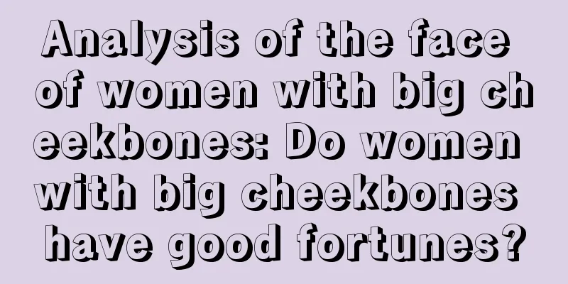 Analysis of the face of women with big cheekbones: Do women with big cheekbones have good fortunes?