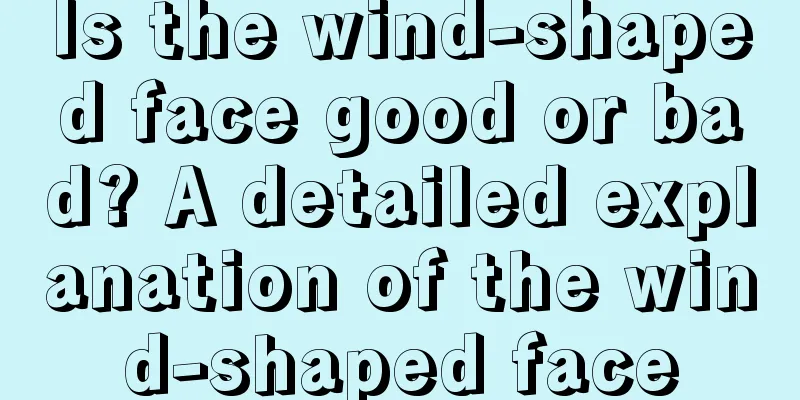 Is the wind-shaped face good or bad? A detailed explanation of the wind-shaped face