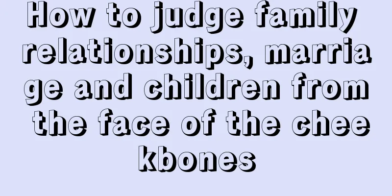 How to judge family relationships, marriage and children from the face of the cheekbones