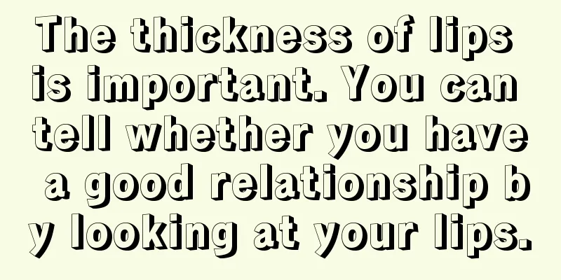 The thickness of lips is important. You can tell whether you have a good relationship by looking at your lips.