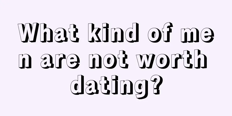 What kind of men are not worth dating?