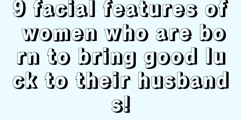 9 facial features of women who are born to bring good luck to their husbands!