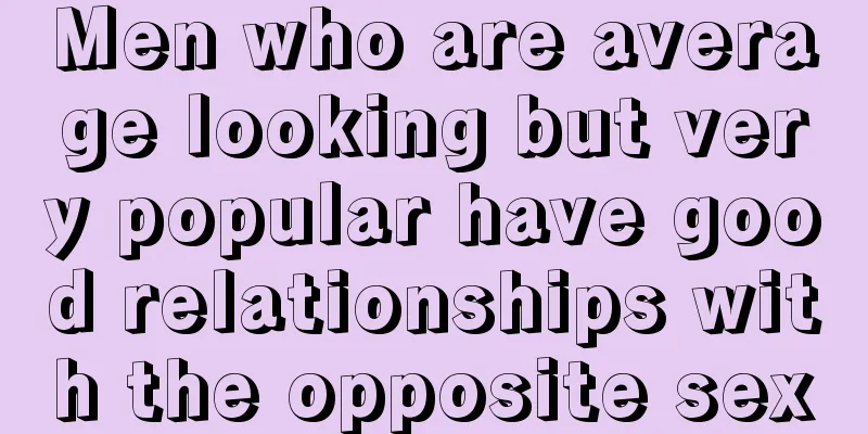 Men who are average looking but very popular have good relationships with the opposite sex