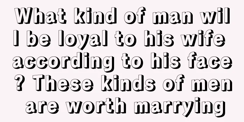 What kind of man will be loyal to his wife according to his face? These kinds of men are worth marrying