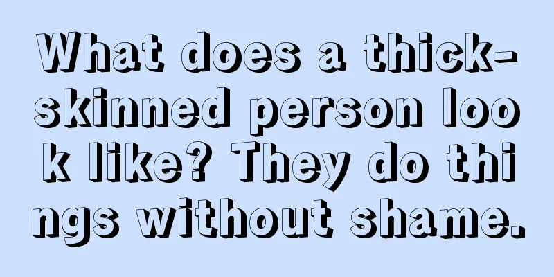 What does a thick-skinned person look like? They do things without shame.