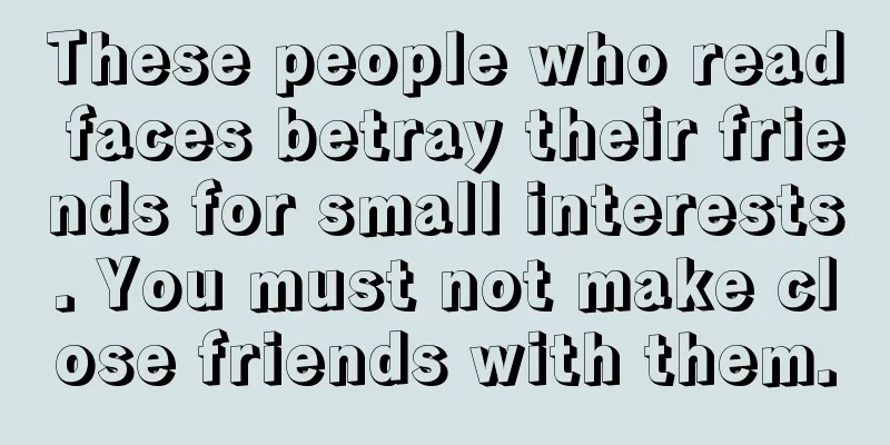 These people who read faces betray their friends for small interests. You must not make close friends with them.