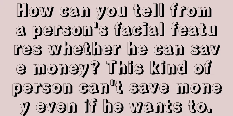 How can you tell from a person's facial features whether he can save money? This kind of person can't save money even if he wants to.