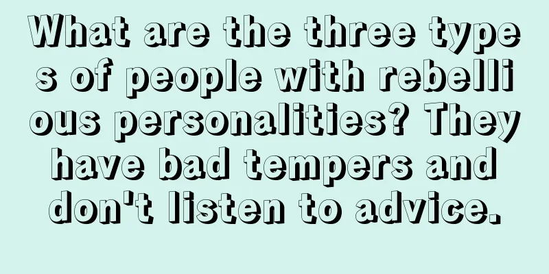 What are the three types of people with rebellious personalities? They have bad tempers and don't listen to advice.