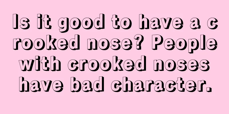 Is it good to have a crooked nose? People with crooked noses have bad character.