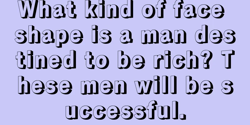 What kind of face shape is a man destined to be rich? These men will be successful.