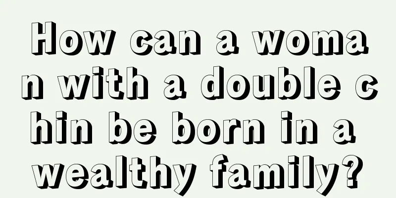 How can a woman with a double chin be born in a wealthy family?
