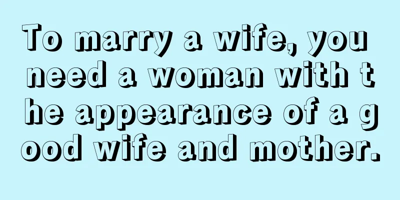 To marry a wife, you need a woman with the appearance of a good wife and mother.