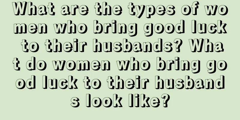 What are the types of women who bring good luck to their husbands? What do women who bring good luck to their husbands look like?