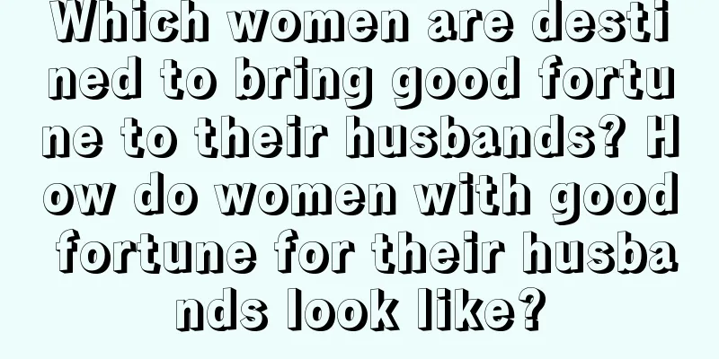 Which women are destined to bring good fortune to their husbands? How do women with good fortune for their husbands look like?