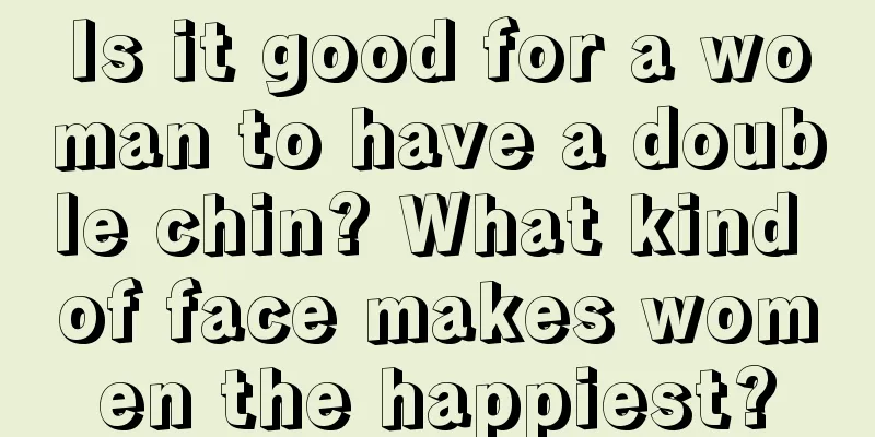 Is it good for a woman to have a double chin? What kind of face makes women the happiest?