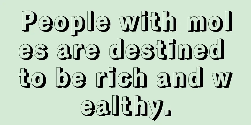 People with moles are destined to be rich and wealthy.