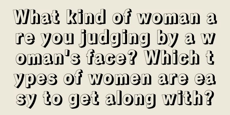 What kind of woman are you judging by a woman's face? Which types of women are easy to get along with?