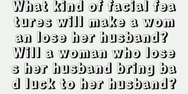 What kind of facial features will make a woman lose her husband? Will a woman who loses her husband bring bad luck to her husband?