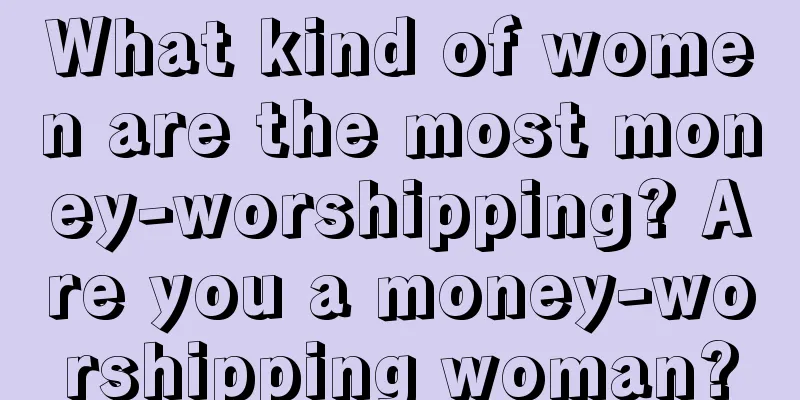 What kind of women are the most money-worshipping? Are you a money-worshipping woman?