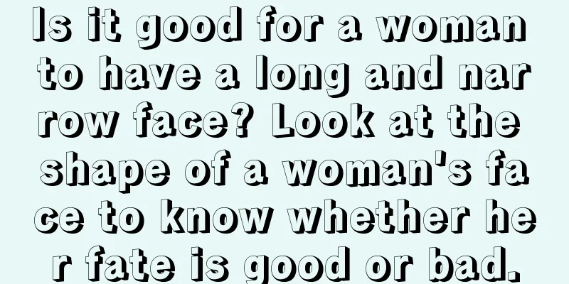 Is it good for a woman to have a long and narrow face? Look at the shape of a woman's face to know whether her fate is good or bad.