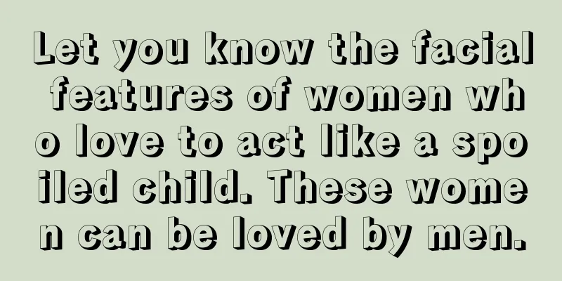Let you know the facial features of women who love to act like a spoiled child. These women can be loved by men.