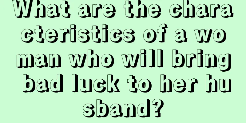 What are the characteristics of a woman who will bring bad luck to her husband?