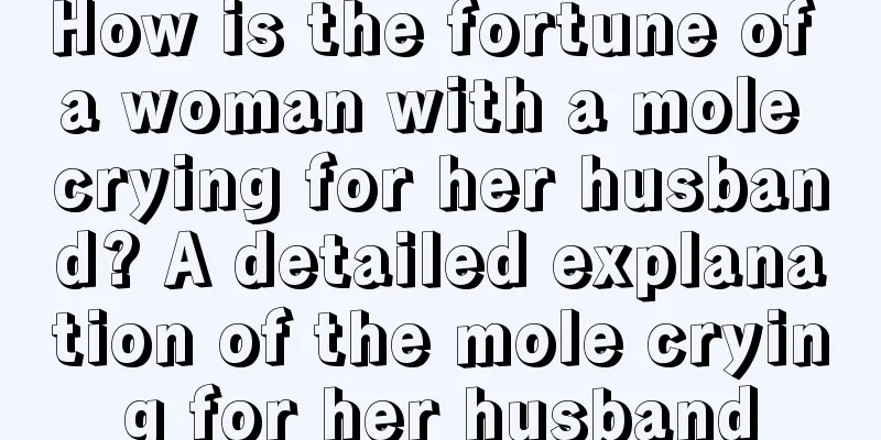 How is the fortune of a woman with a mole crying for her husband? A detailed explanation of the mole crying for her husband