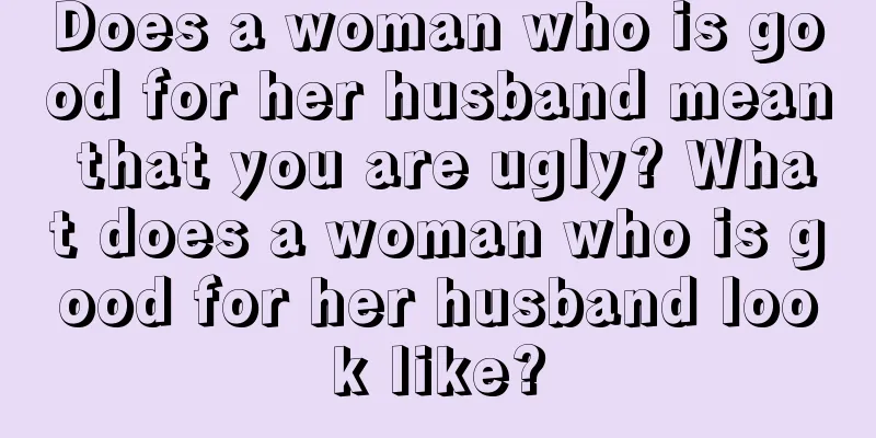 Does a woman who is good for her husband mean that you are ugly? What does a woman who is good for her husband look like?