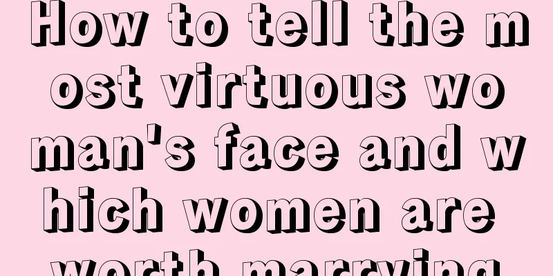 How to tell the most virtuous woman's face and which women are worth marrying