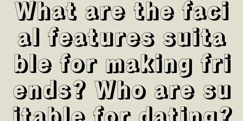 What are the facial features suitable for making friends? Who are suitable for dating?