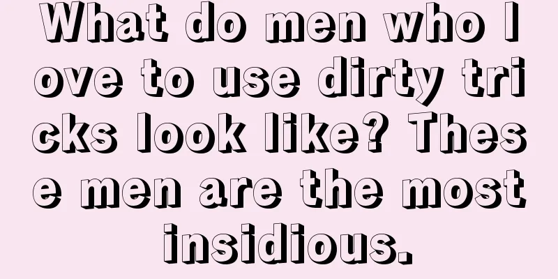 What do men who love to use dirty tricks look like? These men are the most insidious.