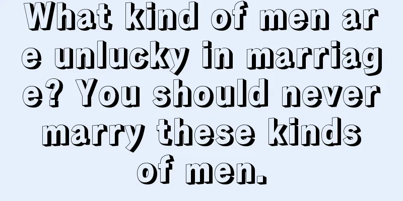 What kind of men are unlucky in marriage? You should never marry these kinds of men.
