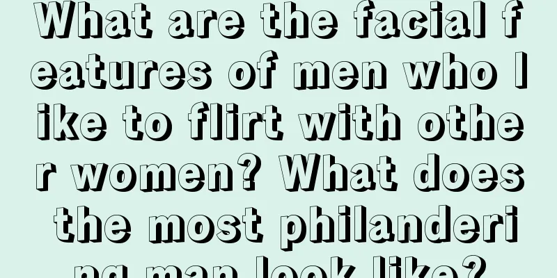 What are the facial features of men who like to flirt with other women? What does the most philandering man look like?