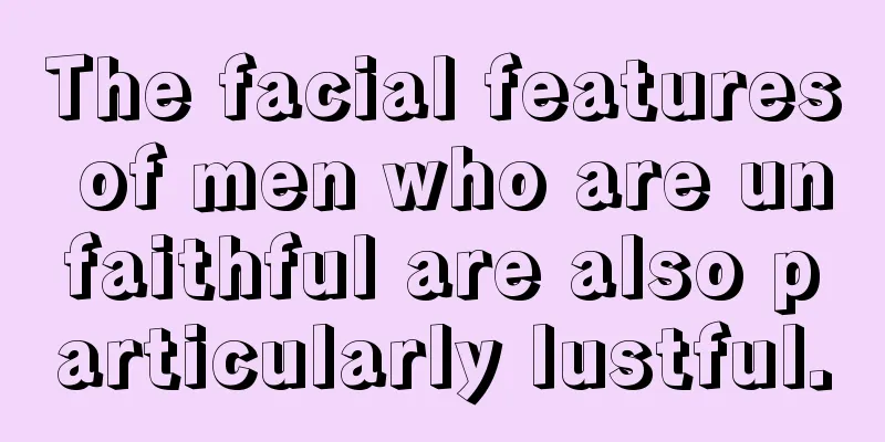 The facial features of men who are unfaithful are also particularly lustful.