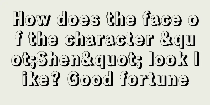 How does the face of the character "Shen" look like? Good fortune