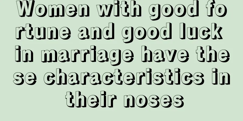 Women with good fortune and good luck in marriage have these characteristics in their noses