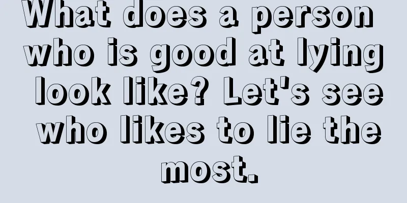 What does a person who is good at lying look like? Let's see who likes to lie the most.