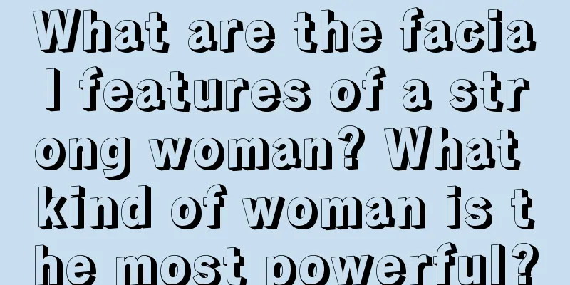 What are the facial features of a strong woman? What kind of woman is the most powerful?