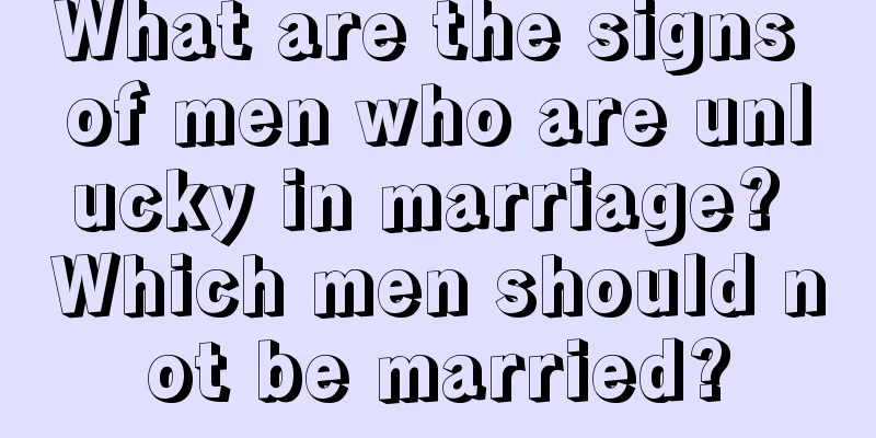 What are the signs of men who are unlucky in marriage? Which men should not be married?