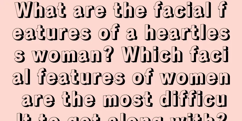 What are the facial features of a heartless woman? Which facial features of women are the most difficult to get along with?