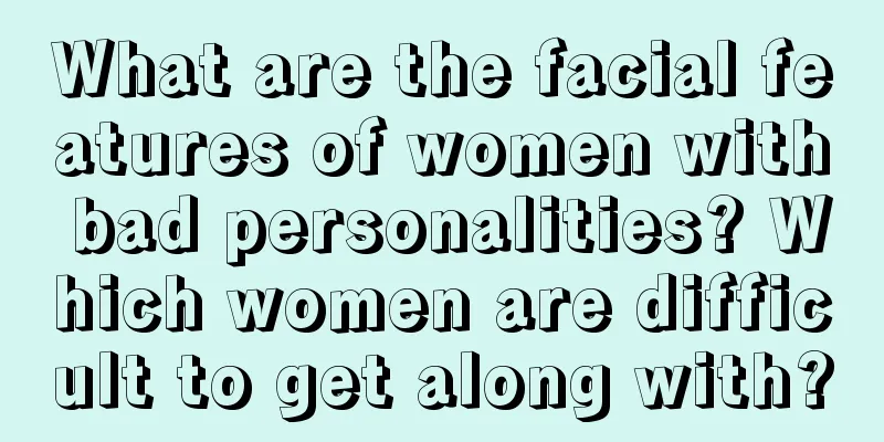 What are the facial features of women with bad personalities? Which women are difficult to get along with?