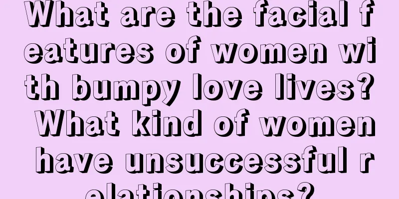 What are the facial features of women with bumpy love lives? What kind of women have unsuccessful relationships?