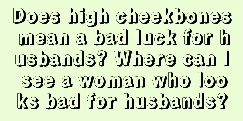 Does high cheekbones mean a bad luck for husbands? Where can I see a woman who looks bad for husbands?