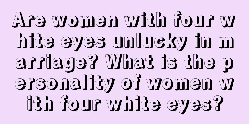 Are women with four white eyes unlucky in marriage? What is the personality of women with four white eyes?