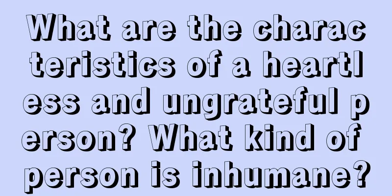 What are the characteristics of a heartless and ungrateful person? What kind of person is inhumane?