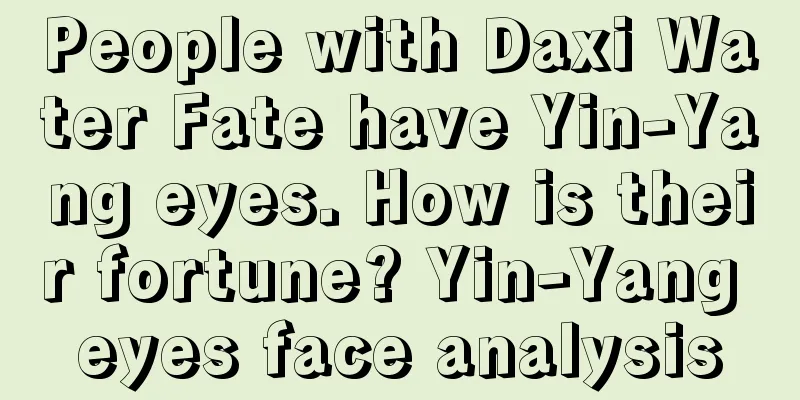 People with Daxi Water Fate have Yin-Yang eyes. How is their fortune? Yin-Yang eyes face analysis